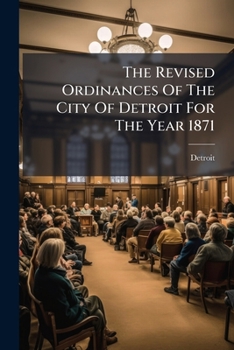 The Revised Ordinances Of The City Of Detroit For The Year 1871...