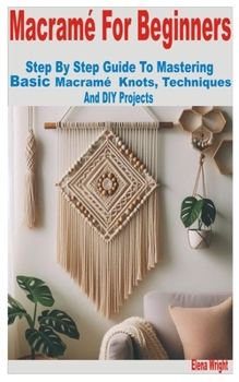 Paperback Macramé for Beginners: Step by Step Guide to Mastering Basic Macramé Knots, Techniques and DIY Projects Book