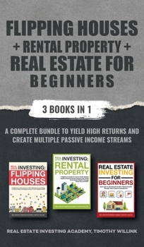Flipping Houses + Rental Property + Real Estate for Beginners: 3 Books in 1: A Complete Bundle to Yield High Returns and Create Multiple Passive Income Streams