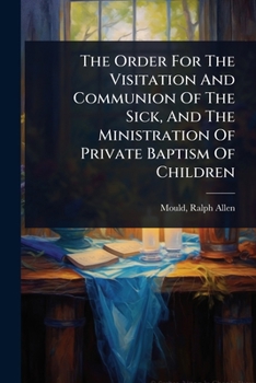The Order For The Visitation And Communion Of The Sick, And The Ministration Of Private Baptism Of Children