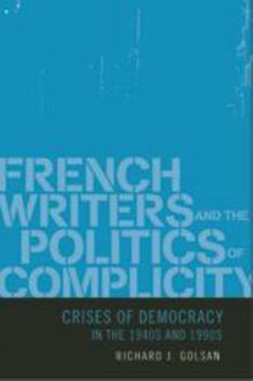 Hardcover French Writers and the Politics of Complicity: Crises of Democracy in the 1940s and 1990s Book