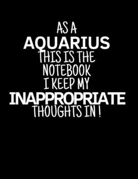 As a Aquarius This is the Notebook I Keep My Inappropriate Thoughts In!: Funny Zodiac Aquarius sign notebook / journal novelty astrology gift for men, women, boys, and girls