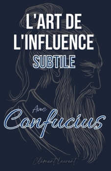 L'Art de l'Influence Subtile: Avec Confucius (French Edition)