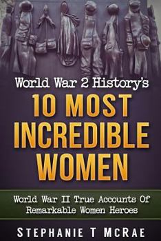 World War 2 History's 10 Most Incredible Women: World War II True Accounts Of Remarkable Women Heroes