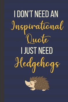 I Don't Need An Inspirational Quote I Just Need Hedgehogs: 120 Page Inspirational Notebook/Journal (6"x 9")
