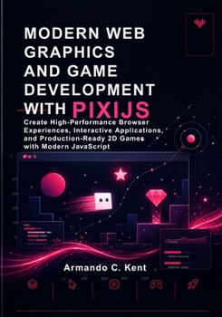 Modern Web Graphics and Game Development with PixiJS: Create High-Performance Browser Experiences, Interactive Applications, and Production-Ready 2D Games with Modern JavaScript