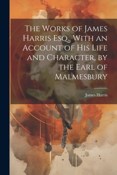 Paperback The Works of James Harris Esq., With an Account of His Life and Character, by the Earl of Malmesbury Book