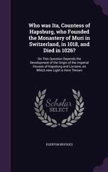 Hardcover Who was Ita, Countess of Hapsburg, who Founded the Monastery of Muri in Switzerland, in 1018, and Died in 1026?: On This Question Depends the Developm Book