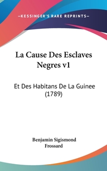 La Cause Des Esclaves N�gres Et Des Habitans de la Guin�e, Port�e Au Tribunal de la Justice, de la Religion, de la Politique, Ou, Histoire de la Traite & de l'Esclavage Des N�gres: Preuves de Leur Ill