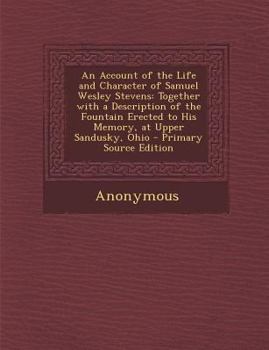 Paperback An Account of the Life and Character of Samuel Wesley Stevens: Together with a Description of the Fountain Erected to His Memory, at Upper Sandusky, O Book