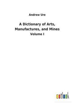 Paperback A Dictionary of Arts, Manufactures, and Mines Book