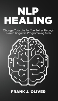 Nlp Healing: Change Your Life For The Better Through Neuro Linguistic Programming Skills