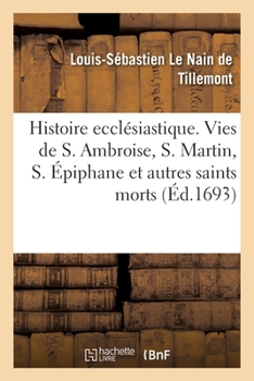 Memoires Pour Servir A L'histoire Ecclesiastique Des Six Premiers Siecles...: Tome Huittieme, Qui Contient Les Vies De S. Athanase Et Des Saints Qui Sont Morts Depuis L'an 378 Jusques En 394 Et Les Hi
