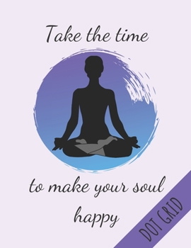 Paperback Take The Time To Make Your Soul Happy Dot Grid: Zen Yoga Notebook For Yoga Practitioners & Teachers Perfect Yoga Gifts - Journal 120 Dotted Pages - (8 Book