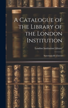 Hardcover A Catalogue of the Library of the London Institution: Systematically Classed Book