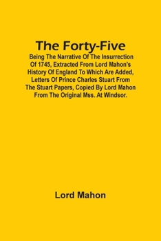 The Forty-Five; Being The Narrative Of The Insurrection Of 1745, Extracted From Lord Mahon'S History Of England To Which Are Added, Letters Of Prince