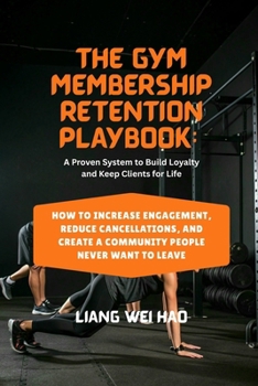 The Gym Membership Retention Playbook: A Proven System to Build Loyalty and Keep Clients for Life: How to Increase Engagement, Reduce Cancellations, and Create a Community People Never Want to Leave