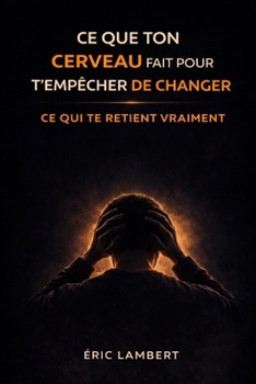 Ce que ton cerveau fait pour t'empêcher de changer: Les mécanismes invisibles qui sabotent ton évolution