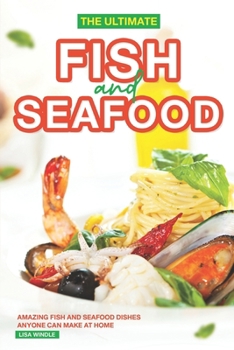 The Ultimate Fish and Seafood Cookbook: Amazing Fish and Seafood Dishes Anyone Can Make at Home