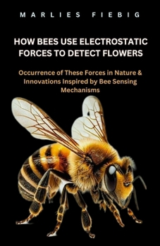 How Bees Use Electrostatic Forces To Detect Flowers: Occurrence of These Forces in Nature & Innovations Inspired by Bee Sensing Mechanisms. (The Hidden Lives of Bees)