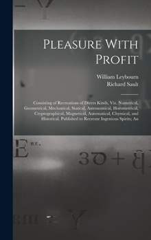 Hardcover Pleasure With Profit: Consisting of Recreations of Divers Kinds, Viz. Numerical, Geometrical, Mechanical, Statical, Astronomical, Horometric Book