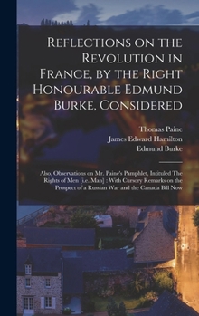 Reflections on the Revolution in France, by the Right Honourable Edmund Burke, Considered: Also, Observations on Mr. Paine's Pamphlet, Intituled The ... of a Russian war and the Canada Bill Now