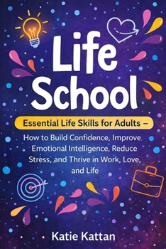 Life School: Essential Life Skills for Adults — How to Build Confidence, Improve Emotional Intelligence, Reduce Stress, and Thrive in Work, Love, and Life