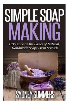 Paperback Simple Soap Making: DIY Guide on the Basics of Natural, Handmade Soaps From Scratch Book