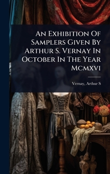 Hardcover An Exhibition Of Samplers Given By Arthur S. Vernay In October In The Year Mcmxvi Book