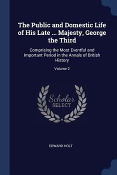 The Public and Domestic Life of His Late ... Majesty, George the Third: Comprising the Most Eventful and Important Period in the Annals of British History, Volume 2