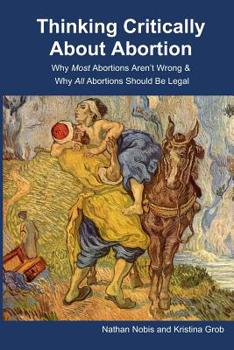 Paperback Thinking Critically About Abortion: Why Most Abortions Aren't Wrong & Why All Abortions Should Be Legal Book