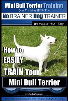 Mini Bull Terrier Training Dog Training with the No Brainer Dog Trainer We Make It That Easy!: How to Easily Train Your Mini Bull Terrier