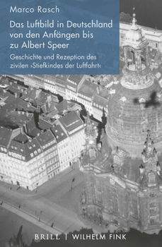 Das Luftbild in Deutschland Von Den Anfängen Bis Zu Albert Speer: Geschichte Und Rezeption Des Zivilen 'Stiefkindes Der Luftfahrt'