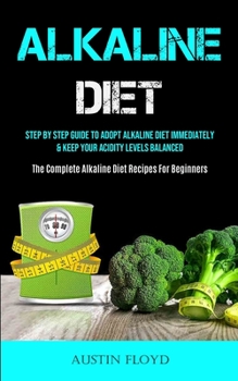 Paperback Alkaline Diet: Step By Step Guide To Adopt Alkaline Diet Immediately & Keep Your Acidity Levels Balanced (The Complete Alkaline Diet Recipes For Begin Book