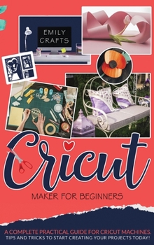 Hardcover Cricut Maker for Beginners: A Complete Pratical Guide For Cricut Machines. Tips and Tricks to Start Creating Your Projects Today! Book