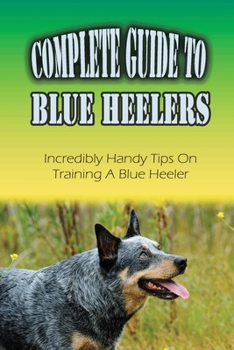 Paperback Complete Guide To Blue Heelers: Incredibly Handy Tips On Training A Blue Heeler: Blue Heeler Behavior Problems Book