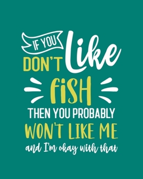 If You Don't Like Fish Then You Probably Won't Like Me and I'm OK With That: Fish Gift for People Who Love Fish - Funny Saying on Green Cover for Fish Lovers - Blank Lined Journal or Notebook