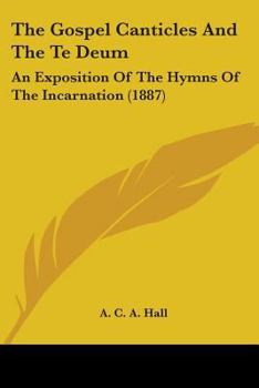 The Gospel Canticles And The Te Deum: An Exposition Of The Hymns Of The Incarnation (1887)