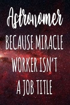 Astronomer Because Miracle Worker Isn't A Job Title: The perfect gift for the professional in your life - Funny 119 page lined journal!