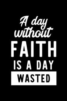 A Day Without Faith Is A Day Wasted: Notebook for Faith Lover | Great Christmas & Birthday Gift Idea for Faith Fan | Faith Journal | Faith Fan Diary | 100 pages 6x9 inches