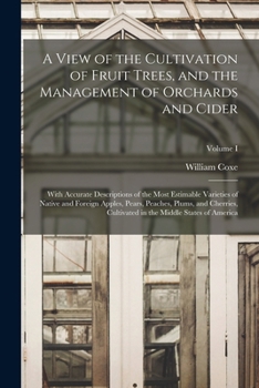 A View of the Cultivation of Fruit Trees, and the Management of Orchards and Cider; With Accurate Descriptions of the Most Estimable Varieties of Native and Foreign Apples, Pears, Peaches, Plums, and