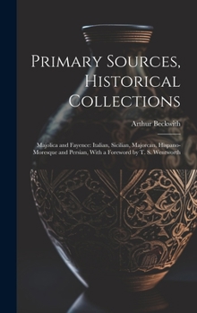 Primary Sources, Historical Collections: Majolica and Fayence: Italian, Sicilian, Majorcan, Hispano-Moresque and Persian, With a Foreword by T. S. Wentworth