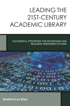 Leading the 21st-Century Academic Library: Successful Strategies for Envisioning and Realizing Preferred Futures (Creating the 21st-Century Academic Library #1) - Book #1 of the Creating the 21st-Century Academic Library