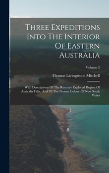 Hardcover Three Expeditions Into The Interior Of Eastern Australia: With Descriptions Of The Recently Explored Region Of Australia Felix, And Of The Present Col Book