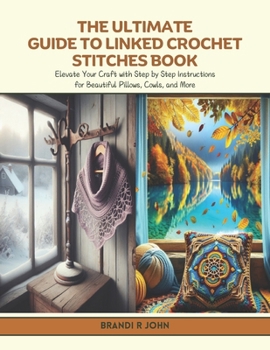 The Ultimate Guide to Linked Crochet Stitches Book: Elevate Your Craft with Step by Step Instructions for Beautiful Pillows, Cowls, and More