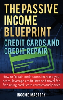 Paperback The Passive Income Blueprint Credit Cards and Credit Repair: How to Repair Your Credit Score, Increase Your Credit Score, Leverage Credit Lines and Tr Book