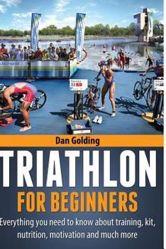 Paperback Triathlon For Beginners: Everything you need to know about training, nutrition, kit, motivation, racing, and much more Book