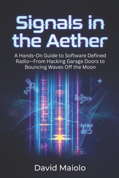 Signals in the Aether: A Hands-On Guide to Software Defined Radio—From Hacking Garage Doors to Bouncing Waves Off the Moon
