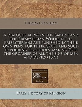 Paperback A Dialogue Between the Baptist and the Presbyterian Wherein the Presbyterians Are Punished by Their Own Pens, for Their Cruel and Soul-Devouring Doctr Book