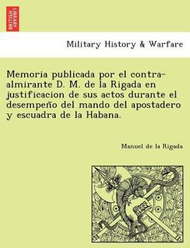 Memoria publicada por el contra-almirante D. M. de la Rigada en justificacion de sus actos durante el desempeño del mando del apostadero y escuadra de la Habana.
